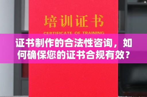 石河子证书制作的合法性咨询，如何确保您的证书合规有效？